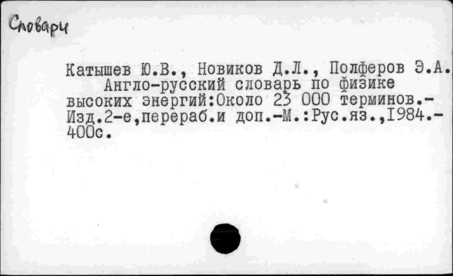 ﻿
Катышев Ю.В., Новиков Д.Л., Полферов Э.А.
Англо-русский словарь по физике высоких энергий:Около 23 000 терминов.-Изд.2-е,перераб.и доп.-М.:Рус.яз.,1984.-400с.